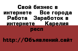 Свой бизнес в интернете. - Все города Работа » Заработок в интернете   . Карелия респ.